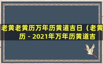 老黄老黄历万年历黄道吉日（老黄历 - 2021年万年历黄道吉日查询 - 911查询）